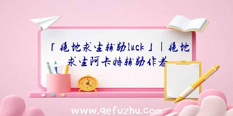 「绝地求生辅助luck」|绝地求生阿卡特辅助作者